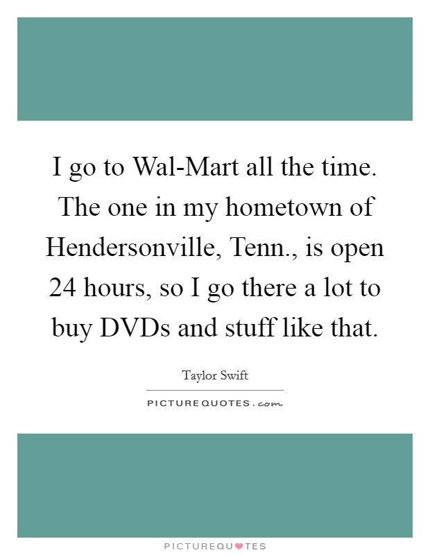 I go to Wal-Mart all the time. The one in my hometown of Hendersonville, Tenn., is open 24 hours, so I go there a lot to buy DVDs and stuff like that Picture Quote #1