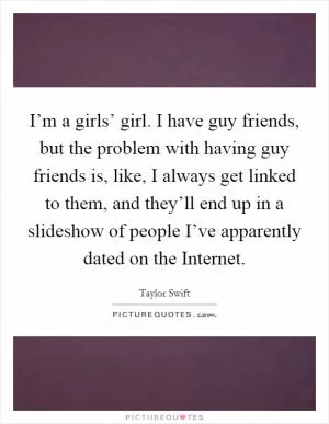 I’m a girls’ girl. I have guy friends, but the problem with having guy friends is, like, I always get linked to them, and they’ll end up in a slideshow of people I’ve apparently dated on the Internet Picture Quote #1