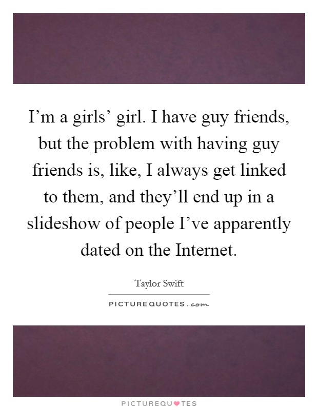 I'm a girls' girl. I have guy friends, but the problem with having guy friends is, like, I always get linked to them, and they'll end up in a slideshow of people I've apparently dated on the Internet Picture Quote #1