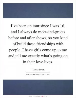 I’ve been on tour since I was 16, and I always do meet-and-greets before and after shows, so you kind of build these friendships with people. I have girls come up to me and tell me exactly what’s going on in their love lives Picture Quote #1