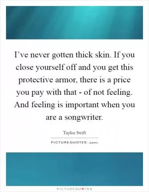 I’ve never gotten thick skin. If you close yourself off and you get this protective armor, there is a price you pay with that - of not feeling. And feeling is important when you are a songwriter Picture Quote #1