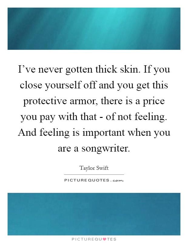 I've never gotten thick skin. If you close yourself off and you get this protective armor, there is a price you pay with that - of not feeling. And feeling is important when you are a songwriter Picture Quote #1