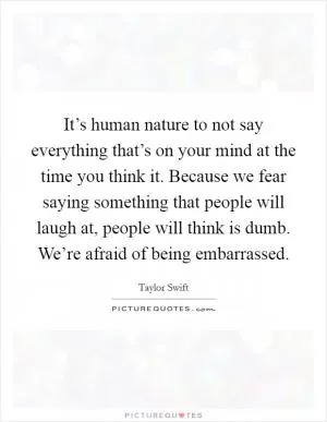 It’s human nature to not say everything that’s on your mind at the time you think it. Because we fear saying something that people will laugh at, people will think is dumb. We’re afraid of being embarrassed Picture Quote #1