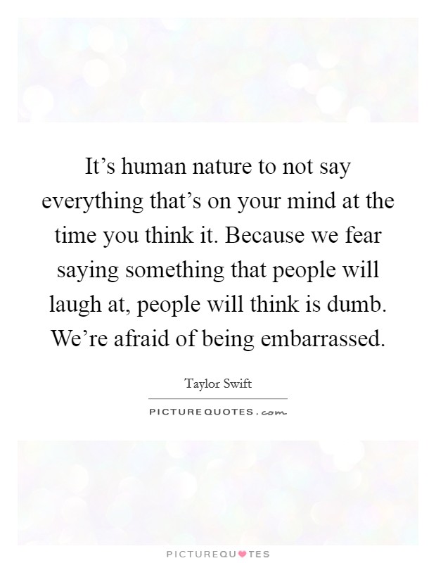 It's human nature to not say everything that's on your mind at the time you think it. Because we fear saying something that people will laugh at, people will think is dumb. We're afraid of being embarrassed Picture Quote #1