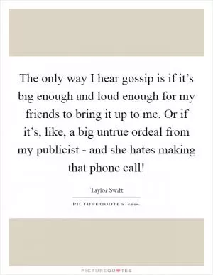 The only way I hear gossip is if it’s big enough and loud enough for my friends to bring it up to me. Or if it’s, like, a big untrue ordeal from my publicist - and she hates making that phone call! Picture Quote #1