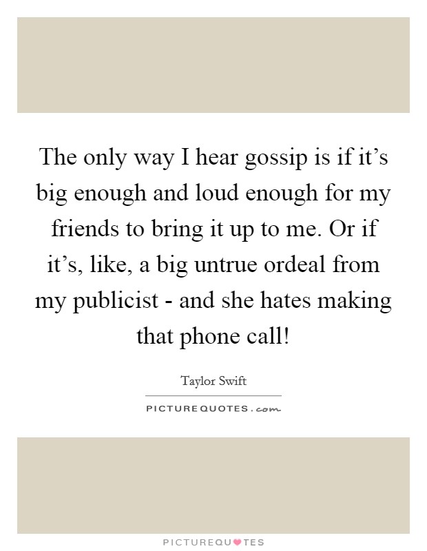 The only way I hear gossip is if it’s big enough and loud enough for my friends to bring it up to me. Or if it’s, like, a big untrue ordeal from my publicist - and she hates making that phone call! Picture Quote #1