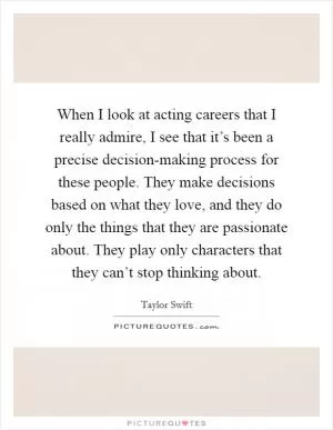 When I look at acting careers that I really admire, I see that it’s been a precise decision-making process for these people. They make decisions based on what they love, and they do only the things that they are passionate about. They play only characters that they can’t stop thinking about Picture Quote #1