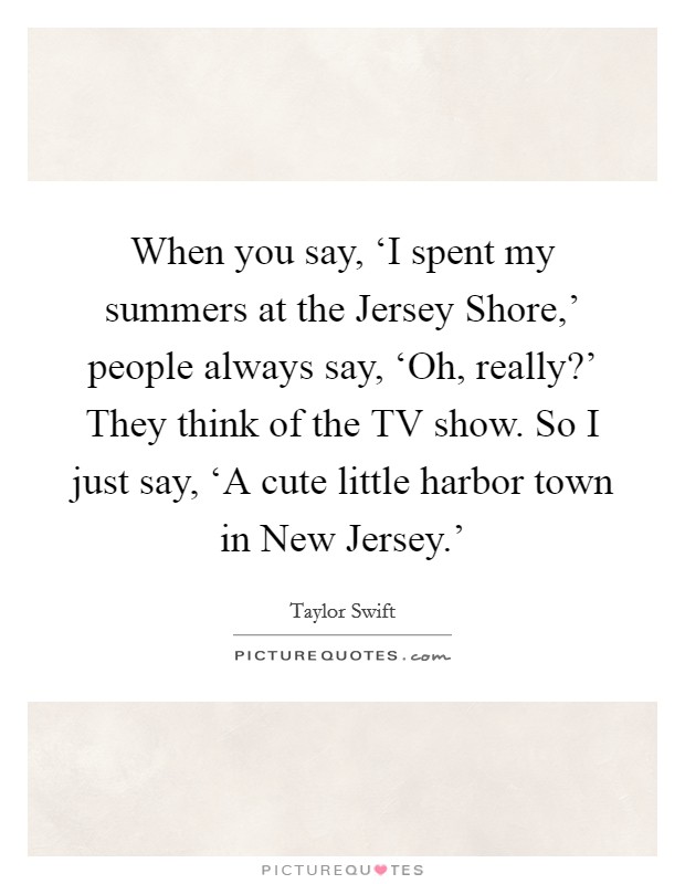 When you say, ‘I spent my summers at the Jersey Shore,' people always say, ‘Oh, really?' They think of the TV show. So I just say, ‘A cute little harbor town in New Jersey.' Picture Quote #1