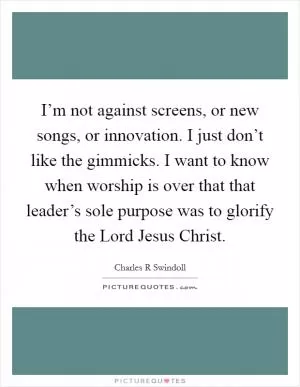 I’m not against screens, or new songs, or innovation. I just don’t like the gimmicks. I want to know when worship is over that that leader’s sole purpose was to glorify the Lord Jesus Christ Picture Quote #1