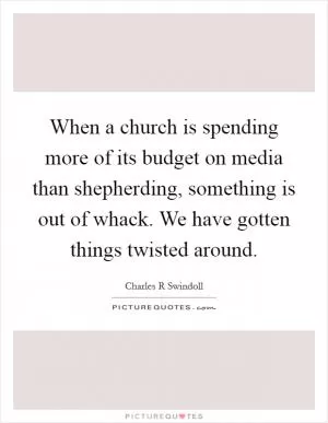 When a church is spending more of its budget on media than shepherding, something is out of whack. We have gotten things twisted around Picture Quote #1