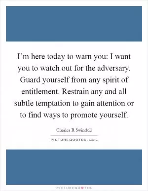 I’m here today to warn you: I want you to watch out for the adversary. Guard yourself from any spirit of entitlement. Restrain any and all subtle temptation to gain attention or to find ways to promote yourself Picture Quote #1
