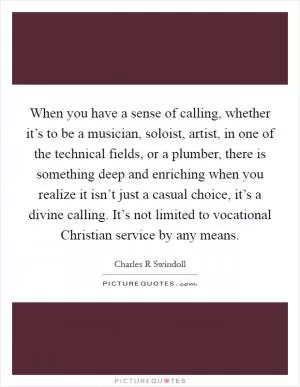 When you have a sense of calling, whether it’s to be a musician, soloist, artist, in one of the technical fields, or a plumber, there is something deep and enriching when you realize it isn’t just a casual choice, it’s a divine calling. It’s not limited to vocational Christian service by any means Picture Quote #1