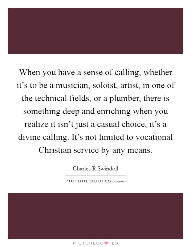 When you have a sense of calling, whether it's to be a musician, soloist, artist, in one of the technical fields, or a plumber, there is something deep and enriching when you realize it isn't just a casual choice, it's a divine calling. It's not limited to vocational Christian service by any means Picture Quote #1