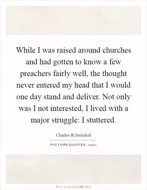 While I was raised around churches and had gotten to know a few preachers fairly well, the thought never entered my head that I would one day stand and deliver. Not only was I not interested, I lived with a major struggle: I stuttered Picture Quote #1