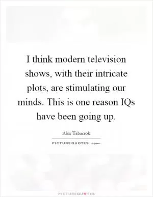 I think modern television shows, with their intricate plots, are stimulating our minds. This is one reason IQs have been going up Picture Quote #1