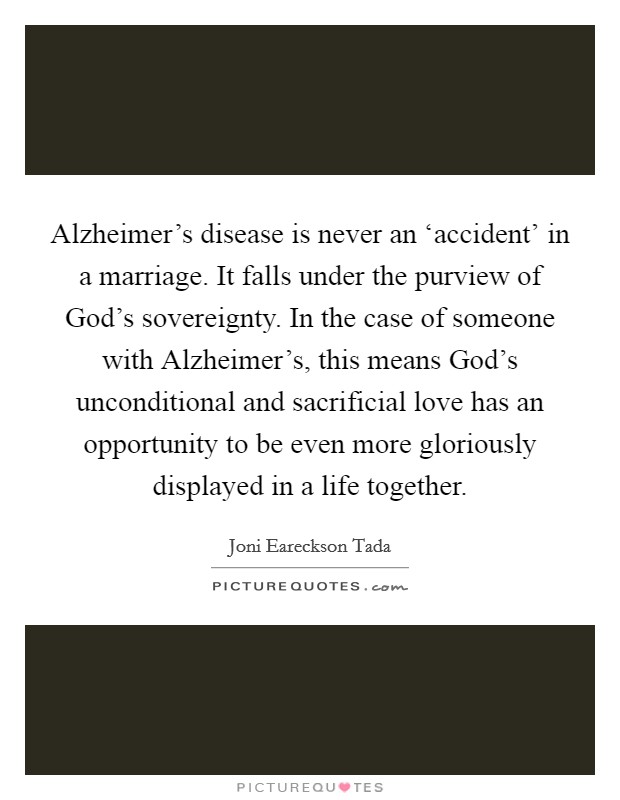 Alzheimer’s disease is never an ‘accident’ in a marriage. It falls under the purview of God’s sovereignty. In the case of someone with Alzheimer’s, this means God’s unconditional and sacrificial love has an opportunity to be even more gloriously displayed in a life together Picture Quote #1