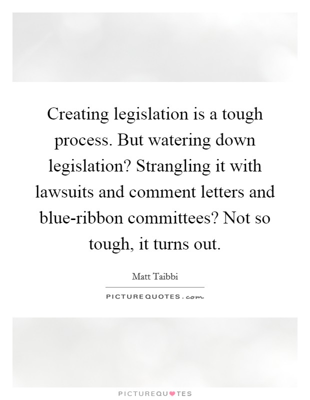 Creating legislation is a tough process. But watering down legislation? Strangling it with lawsuits and comment letters and blue-ribbon committees? Not so tough, it turns out Picture Quote #1