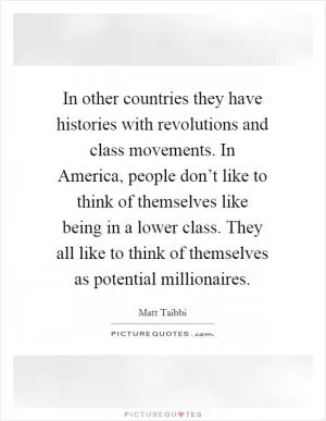 In other countries they have histories with revolutions and class movements. In America, people don’t like to think of themselves like being in a lower class. They all like to think of themselves as potential millionaires Picture Quote #1
