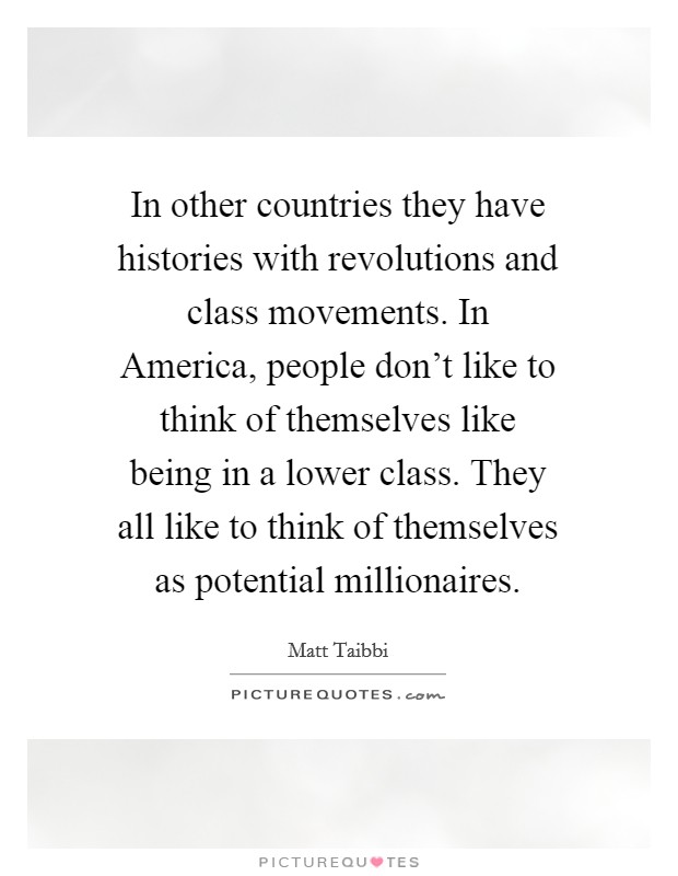 In other countries they have histories with revolutions and class movements. In America, people don't like to think of themselves like being in a lower class. They all like to think of themselves as potential millionaires Picture Quote #1