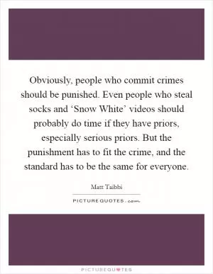 Obviously, people who commit crimes should be punished. Even people who steal socks and ‘Snow White’ videos should probably do time if they have priors, especially serious priors. But the punishment has to fit the crime, and the standard has to be the same for everyone Picture Quote #1
