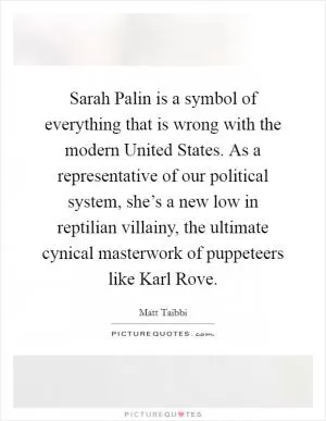 Sarah Palin is a symbol of everything that is wrong with the modern United States. As a representative of our political system, she’s a new low in reptilian villainy, the ultimate cynical masterwork of puppeteers like Karl Rove Picture Quote #1