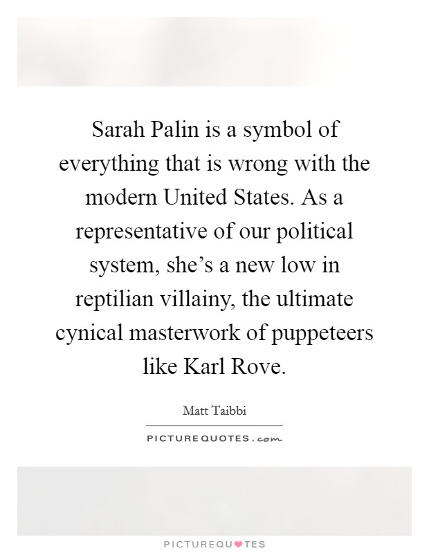 Sarah Palin is a symbol of everything that is wrong with the modern United States. As a representative of our political system, she's a new low in reptilian villainy, the ultimate cynical masterwork of puppeteers like Karl Rove Picture Quote #1
