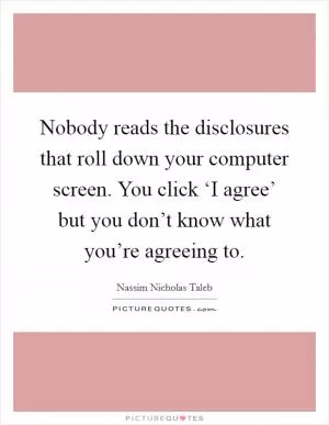 Nobody reads the disclosures that roll down your computer screen. You click ‘I agree’ but you don’t know what you’re agreeing to Picture Quote #1