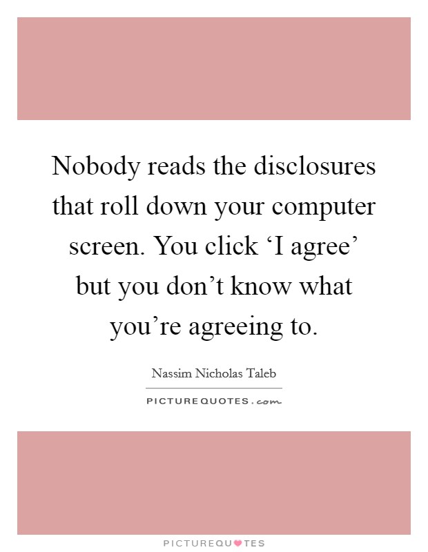 Nobody reads the disclosures that roll down your computer screen. You click ‘I agree' but you don't know what you're agreeing to Picture Quote #1