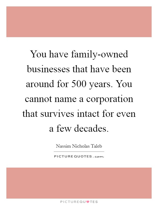 You have family-owned businesses that have been around for 500 years. You cannot name a corporation that survives intact for even a few decades Picture Quote #1
