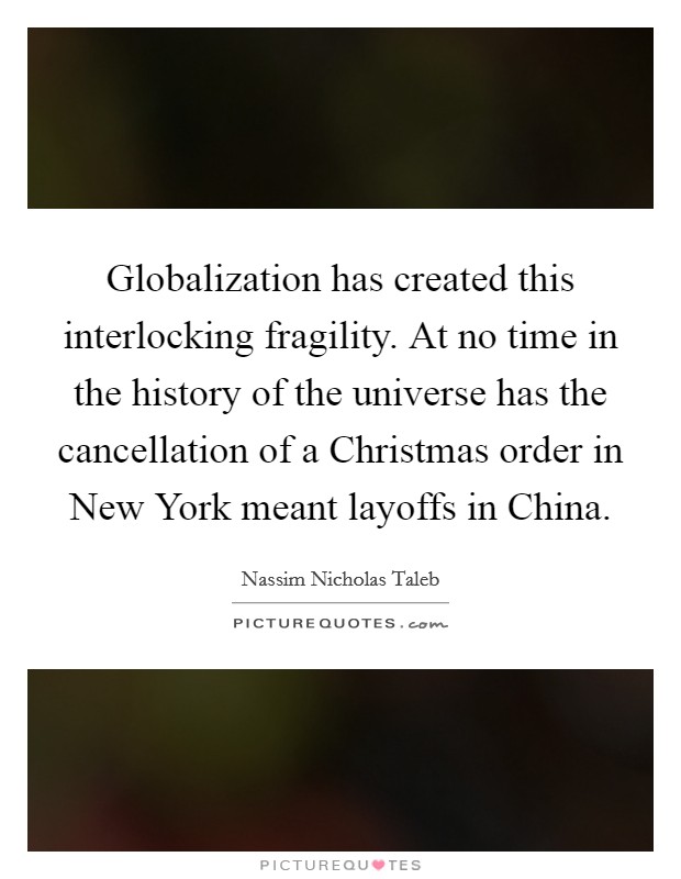 Globalization has created this interlocking fragility. At no time in the history of the universe has the cancellation of a Christmas order in New York meant layoffs in China Picture Quote #1