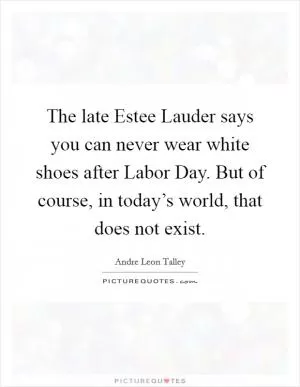 The late Estee Lauder says you can never wear white shoes after Labor Day. But of course, in today’s world, that does not exist Picture Quote #1