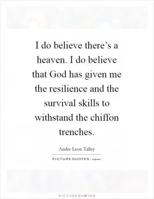 I do believe there’s a heaven. I do believe that God has given me the resilience and the survival skills to withstand the chiffon trenches Picture Quote #1