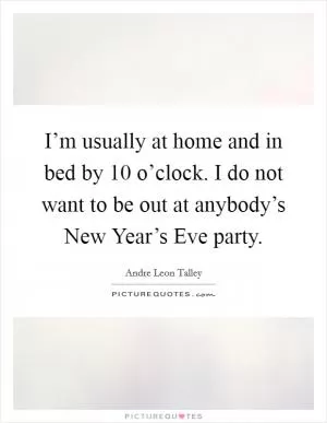 I’m usually at home and in bed by 10 o’clock. I do not want to be out at anybody’s New Year’s Eve party Picture Quote #1