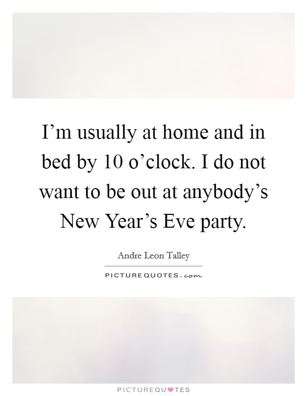I'm usually at home and in bed by 10 o'clock. I do not want to be out at anybody's New Year's Eve party Picture Quote #1