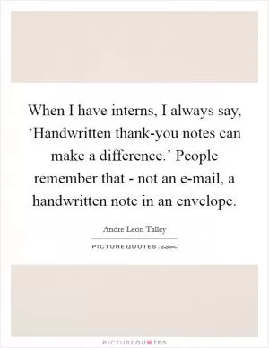 When I have interns, I always say, ‘Handwritten thank-you notes can make a difference.’ People remember that - not an e-mail, a handwritten note in an envelope Picture Quote #1
