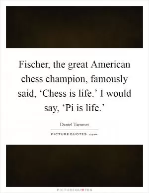 Fischer, the great American chess champion, famously said, ‘Chess is life.’ I would say, ‘Pi is life.’ Picture Quote #1
