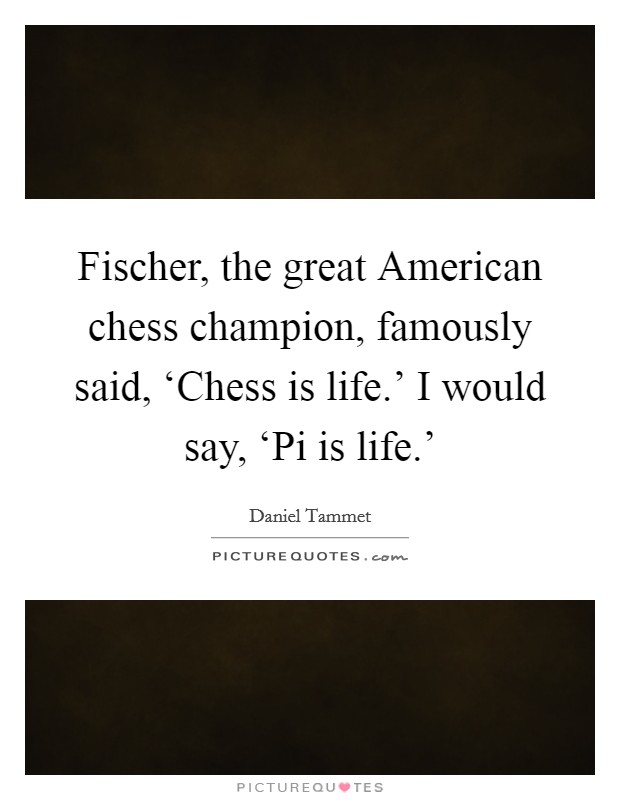 Fischer, the great American chess champion, famously said, ‘Chess is life.' I would say, ‘Pi is life.' Picture Quote #1