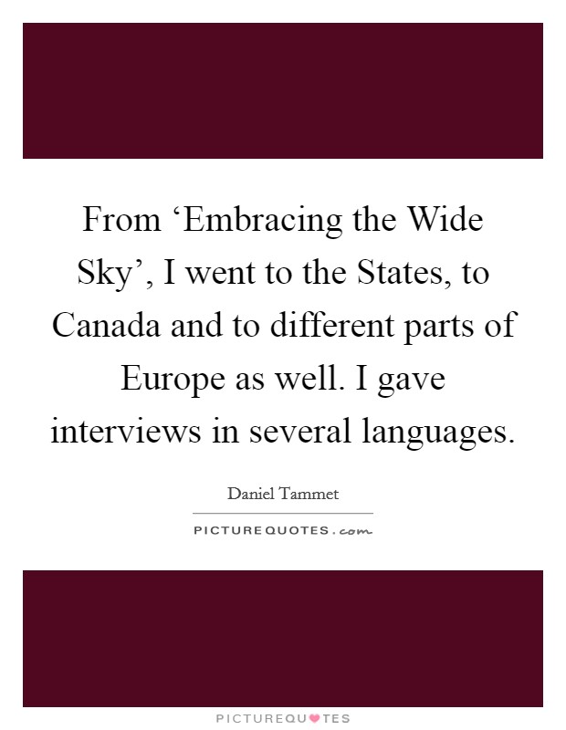 From ‘Embracing the Wide Sky', I went to the States, to Canada and to different parts of Europe as well. I gave interviews in several languages Picture Quote #1