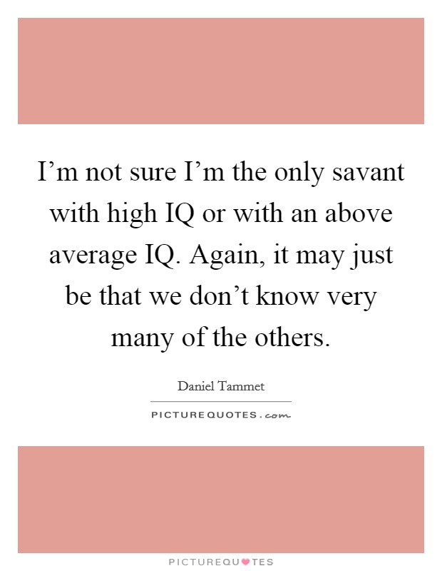 I'm not sure I'm the only savant with high IQ or with an above average IQ. Again, it may just be that we don't know very many of the others Picture Quote #1