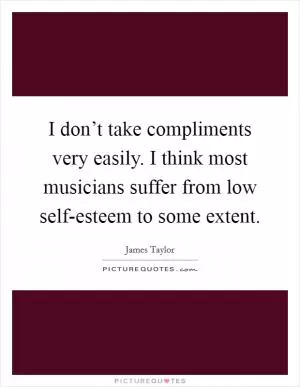 I don’t take compliments very easily. I think most musicians suffer from low self-esteem to some extent Picture Quote #1