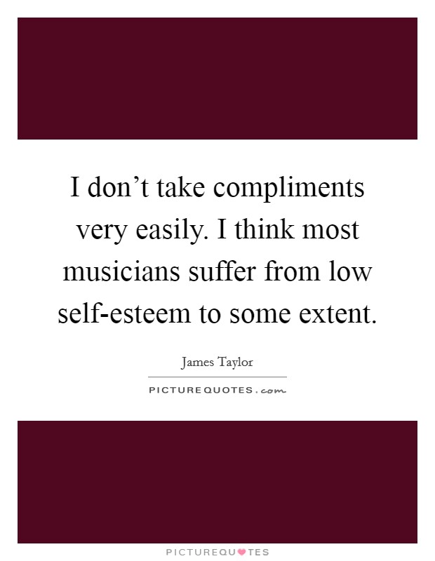 I don't take compliments very easily. I think most musicians suffer from low self-esteem to some extent Picture Quote #1
