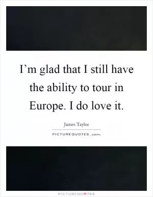 I’m glad that I still have the ability to tour in Europe. I do love it Picture Quote #1