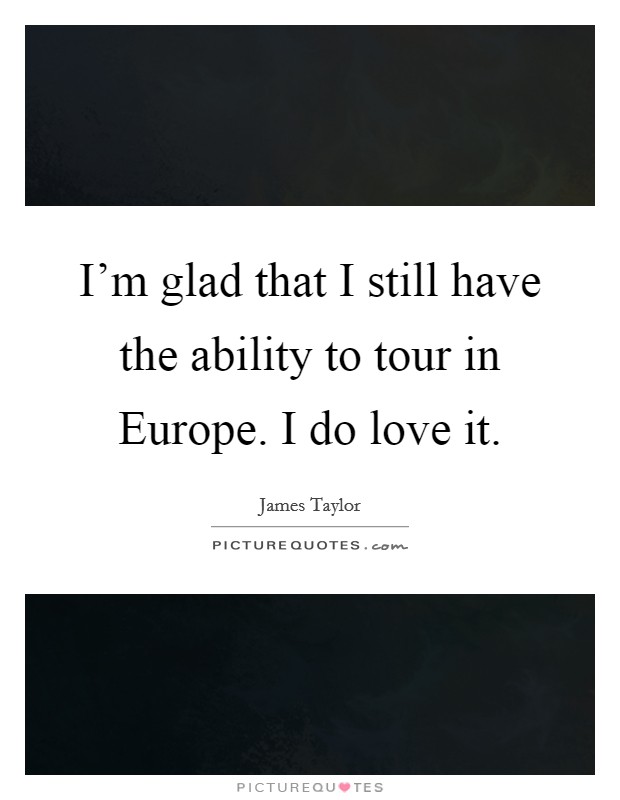 I'm glad that I still have the ability to tour in Europe. I do love it Picture Quote #1