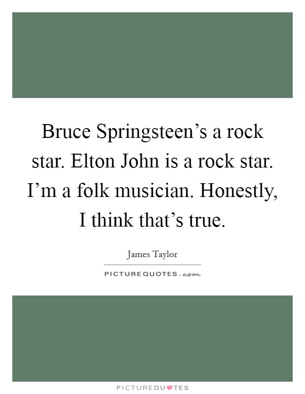 Bruce Springsteen's a rock star. Elton John is a rock star. I'm a folk musician. Honestly, I think that's true Picture Quote #1