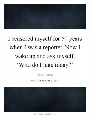 I censored myself for 50 years when I was a reporter. Now I wake up and ask myself, ‘Who do I hate today?’ Picture Quote #1