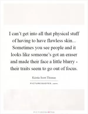 I can’t get into all that physical stuff of having to have flawless skin... Sometimes you see people and it looks like someone’s got an eraser and made their face a little blurry - their traits seem to go out of focus Picture Quote #1