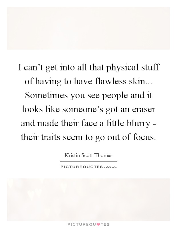 I can't get into all that physical stuff of having to have flawless skin... Sometimes you see people and it looks like someone's got an eraser and made their face a little blurry - their traits seem to go out of focus Picture Quote #1