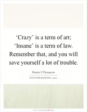 ‘Crazy’ is a term of art; ‘Insane’ is a term of law. Remember that, and you will save yourself a lot of trouble Picture Quote #1