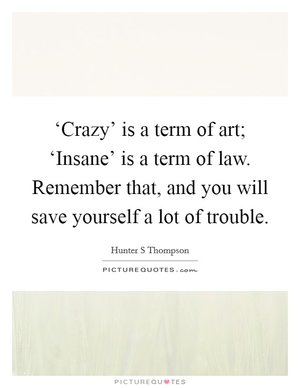 ‘Crazy' is a term of art; ‘Insane' is a term of law. Remember that, and you will save yourself a lot of trouble Picture Quote #1