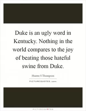 Duke is an ugly word in Kentucky. Nothing in the world compares to the joy of beating those hateful swine from Duke Picture Quote #1